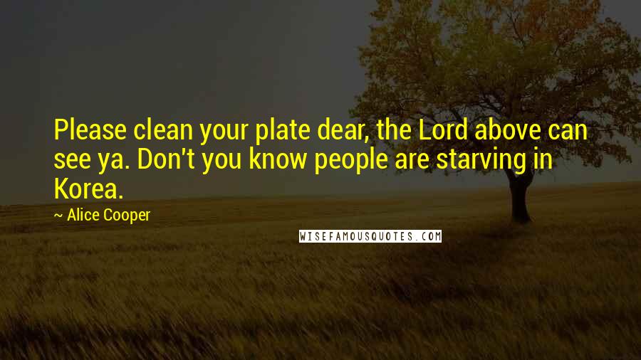 Alice Cooper Quotes: Please clean your plate dear, the Lord above can see ya. Don't you know people are starving in Korea.