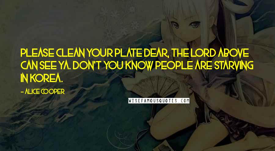 Alice Cooper Quotes: Please clean your plate dear, the Lord above can see ya. Don't you know people are starving in Korea.