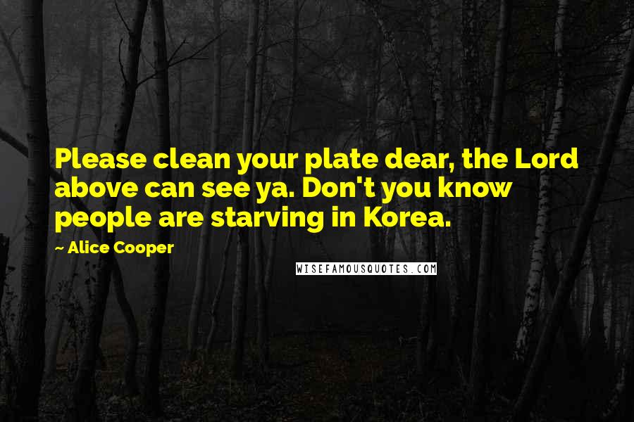 Alice Cooper Quotes: Please clean your plate dear, the Lord above can see ya. Don't you know people are starving in Korea.