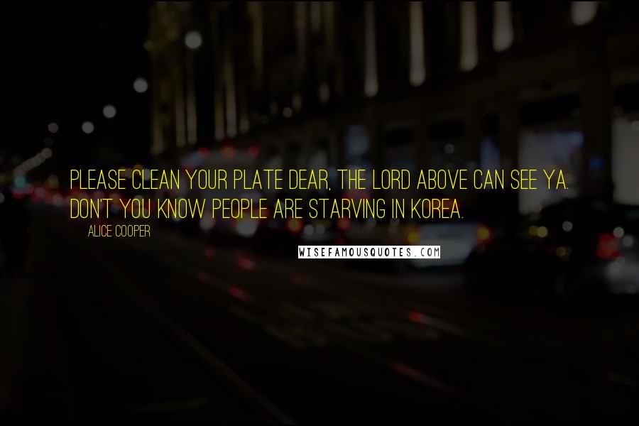 Alice Cooper Quotes: Please clean your plate dear, the Lord above can see ya. Don't you know people are starving in Korea.