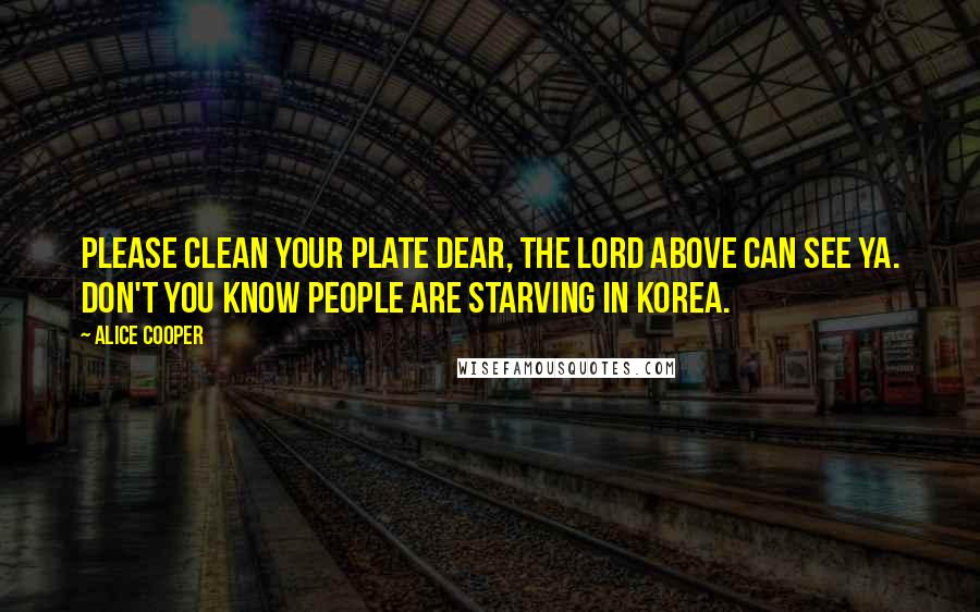 Alice Cooper Quotes: Please clean your plate dear, the Lord above can see ya. Don't you know people are starving in Korea.