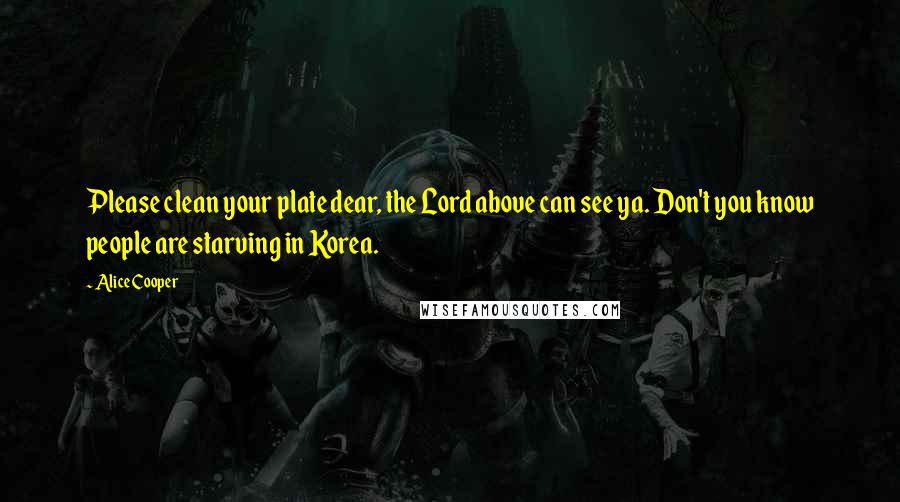 Alice Cooper Quotes: Please clean your plate dear, the Lord above can see ya. Don't you know people are starving in Korea.