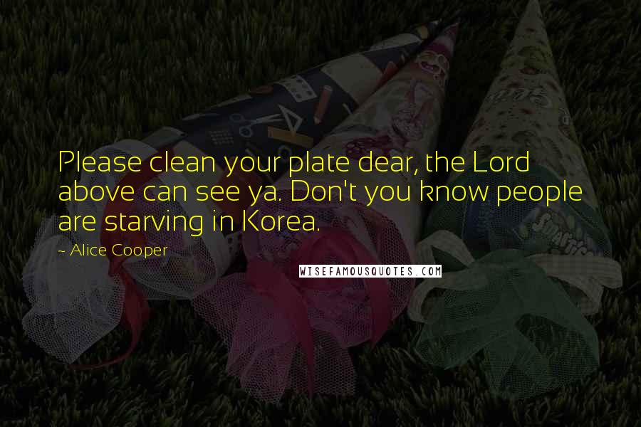 Alice Cooper Quotes: Please clean your plate dear, the Lord above can see ya. Don't you know people are starving in Korea.