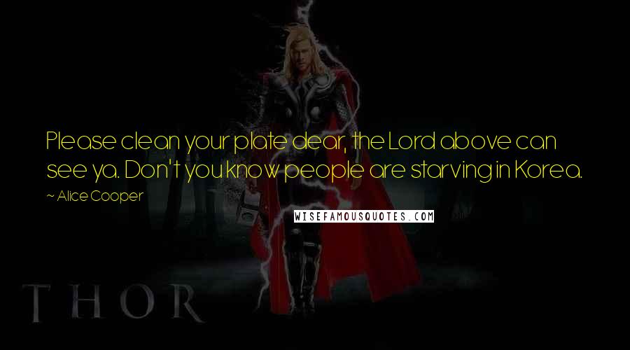 Alice Cooper Quotes: Please clean your plate dear, the Lord above can see ya. Don't you know people are starving in Korea.