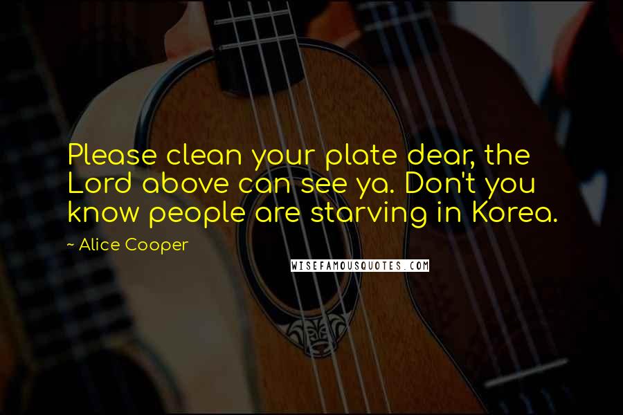 Alice Cooper Quotes: Please clean your plate dear, the Lord above can see ya. Don't you know people are starving in Korea.