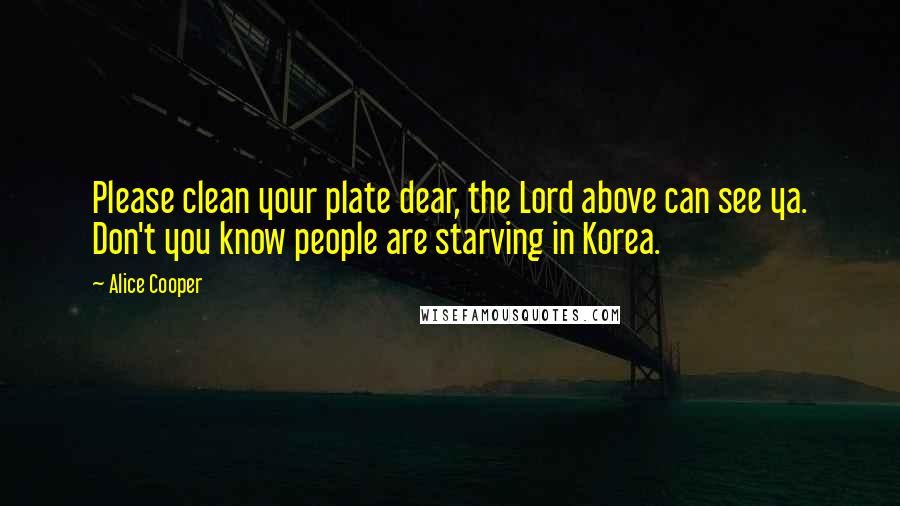 Alice Cooper Quotes: Please clean your plate dear, the Lord above can see ya. Don't you know people are starving in Korea.