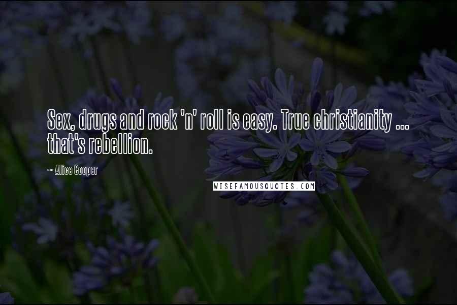 Alice Cooper Quotes: Sex, drugs and rock 'n' roll is easy. True christianity ... that's rebellion.