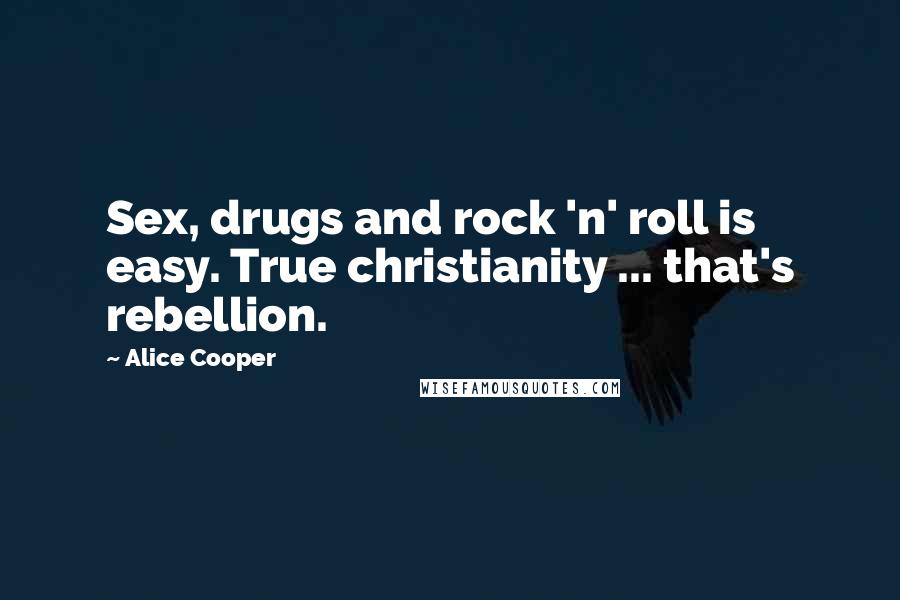 Alice Cooper Quotes: Sex, drugs and rock 'n' roll is easy. True christianity ... that's rebellion.