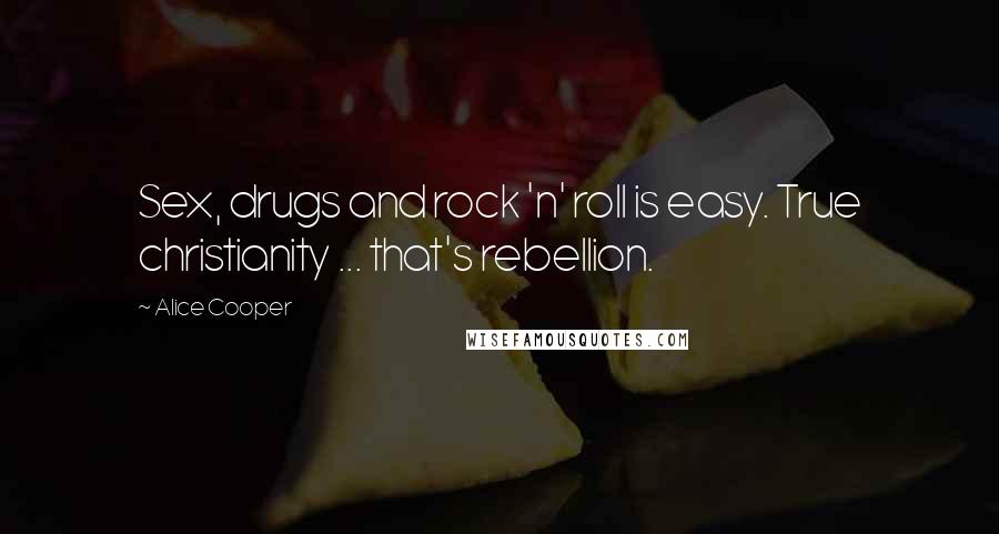 Alice Cooper Quotes: Sex, drugs and rock 'n' roll is easy. True christianity ... that's rebellion.