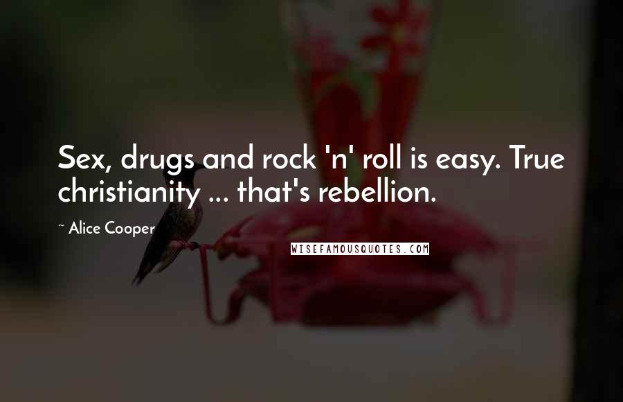 Alice Cooper Quotes: Sex, drugs and rock 'n' roll is easy. True christianity ... that's rebellion.