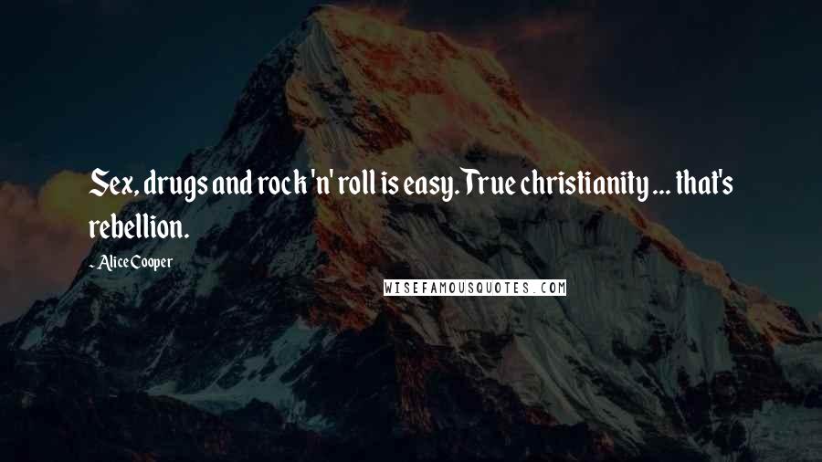 Alice Cooper Quotes: Sex, drugs and rock 'n' roll is easy. True christianity ... that's rebellion.