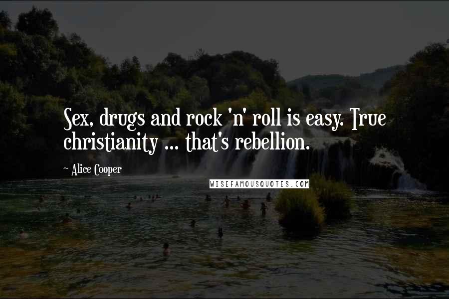 Alice Cooper Quotes: Sex, drugs and rock 'n' roll is easy. True christianity ... that's rebellion.