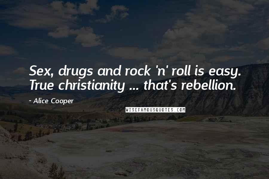 Alice Cooper Quotes: Sex, drugs and rock 'n' roll is easy. True christianity ... that's rebellion.