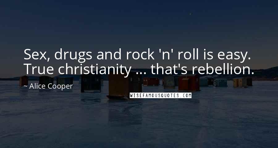 Alice Cooper Quotes: Sex, drugs and rock 'n' roll is easy. True christianity ... that's rebellion.