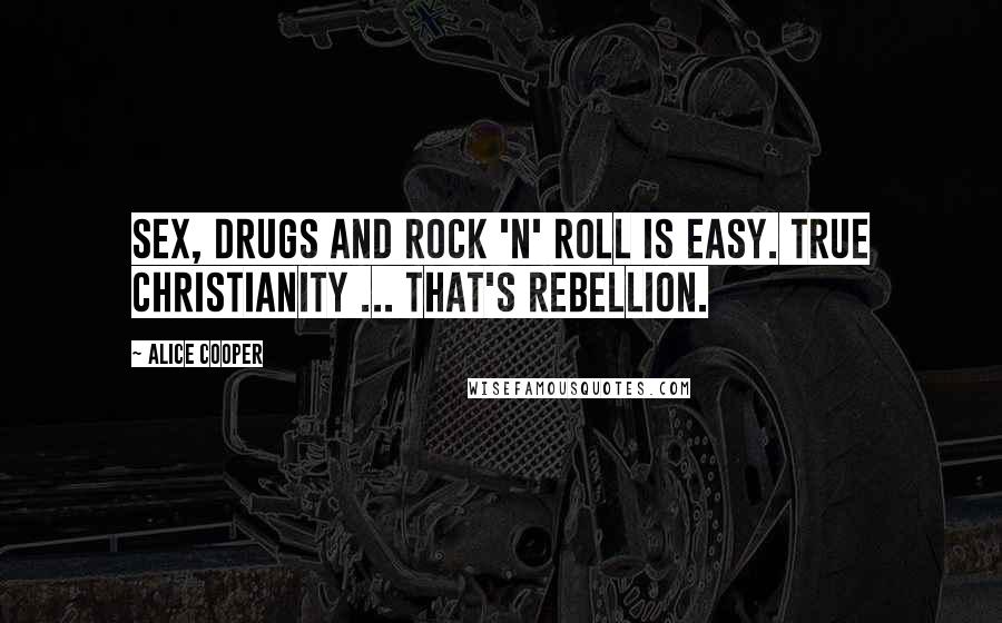 Alice Cooper Quotes: Sex, drugs and rock 'n' roll is easy. True christianity ... that's rebellion.