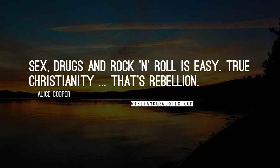 Alice Cooper Quotes: Sex, drugs and rock 'n' roll is easy. True christianity ... that's rebellion.