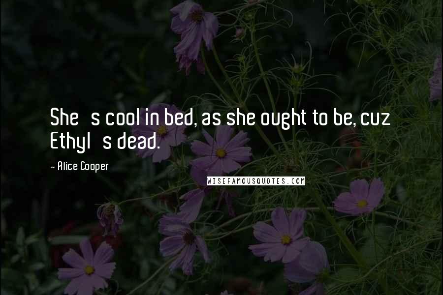 Alice Cooper Quotes: She's cool in bed, as she ought to be, cuz Ethyl's dead.