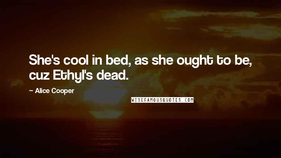 Alice Cooper Quotes: She's cool in bed, as she ought to be, cuz Ethyl's dead.