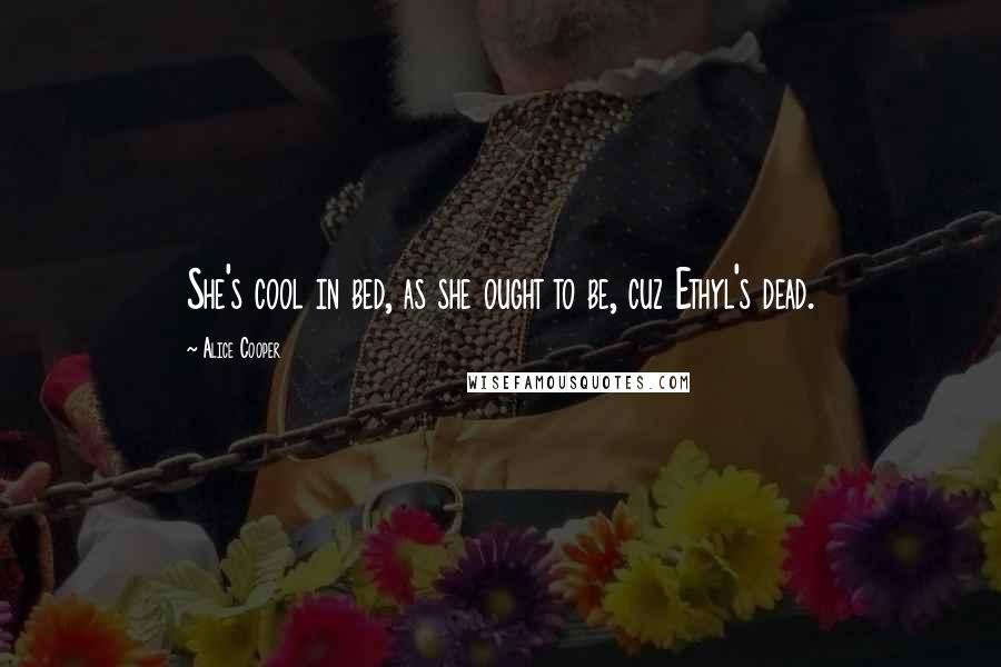 Alice Cooper Quotes: She's cool in bed, as she ought to be, cuz Ethyl's dead.