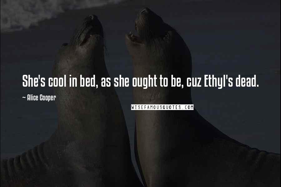 Alice Cooper Quotes: She's cool in bed, as she ought to be, cuz Ethyl's dead.