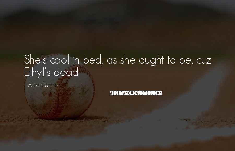 Alice Cooper Quotes: She's cool in bed, as she ought to be, cuz Ethyl's dead.