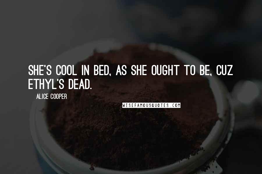 Alice Cooper Quotes: She's cool in bed, as she ought to be, cuz Ethyl's dead.