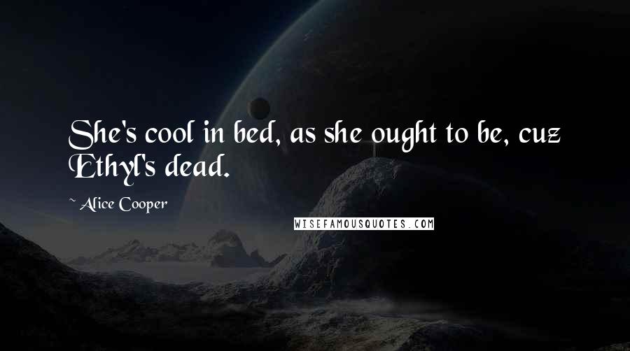 Alice Cooper Quotes: She's cool in bed, as she ought to be, cuz Ethyl's dead.