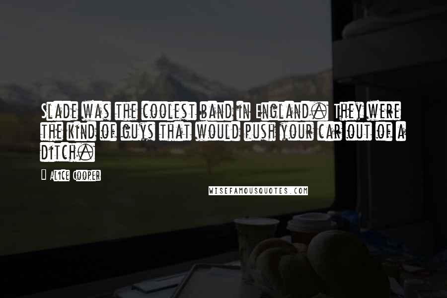 Alice Cooper Quotes: Slade was the coolest band in England. They were the kind of guys that would push your car out of a ditch.