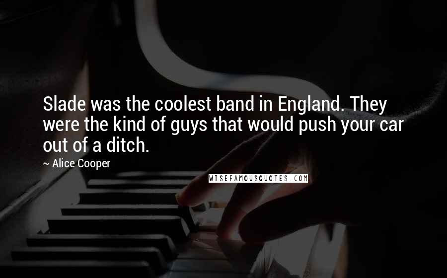 Alice Cooper Quotes: Slade was the coolest band in England. They were the kind of guys that would push your car out of a ditch.