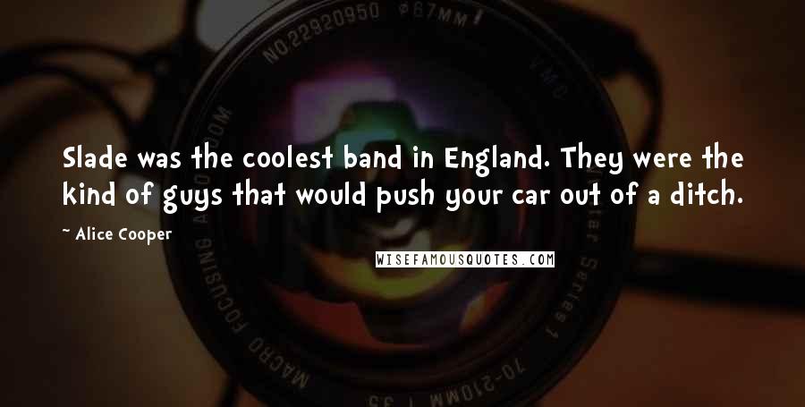 Alice Cooper Quotes: Slade was the coolest band in England. They were the kind of guys that would push your car out of a ditch.