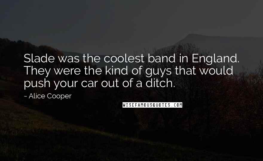 Alice Cooper Quotes: Slade was the coolest band in England. They were the kind of guys that would push your car out of a ditch.