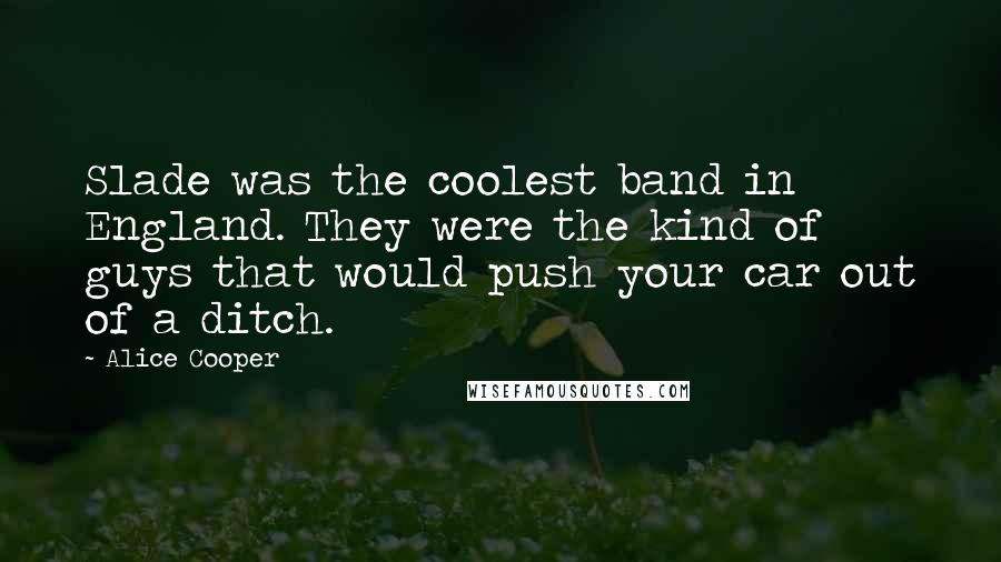 Alice Cooper Quotes: Slade was the coolest band in England. They were the kind of guys that would push your car out of a ditch.