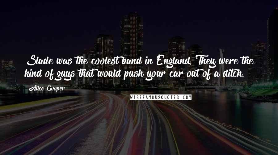 Alice Cooper Quotes: Slade was the coolest band in England. They were the kind of guys that would push your car out of a ditch.