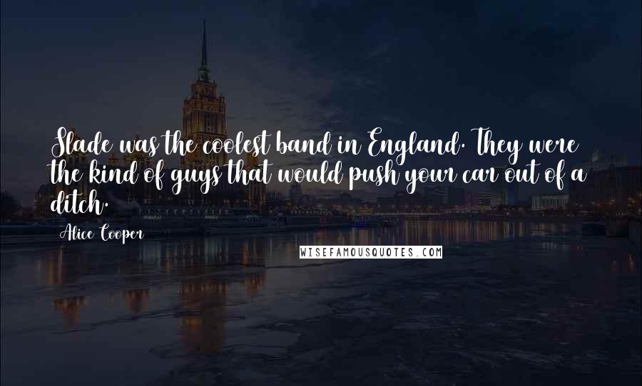 Alice Cooper Quotes: Slade was the coolest band in England. They were the kind of guys that would push your car out of a ditch.