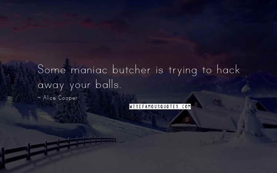 Alice Cooper Quotes: Some maniac butcher is trying to hack away your balls.