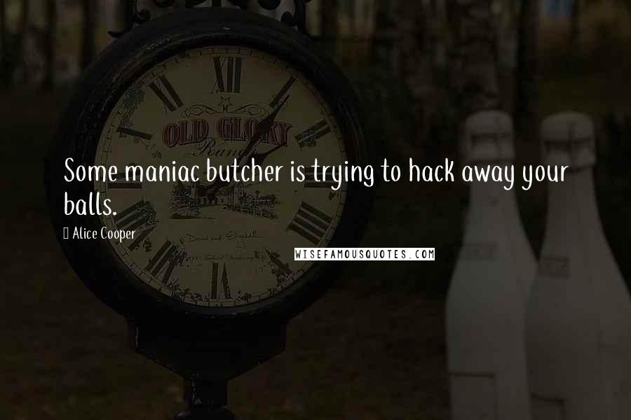 Alice Cooper Quotes: Some maniac butcher is trying to hack away your balls.