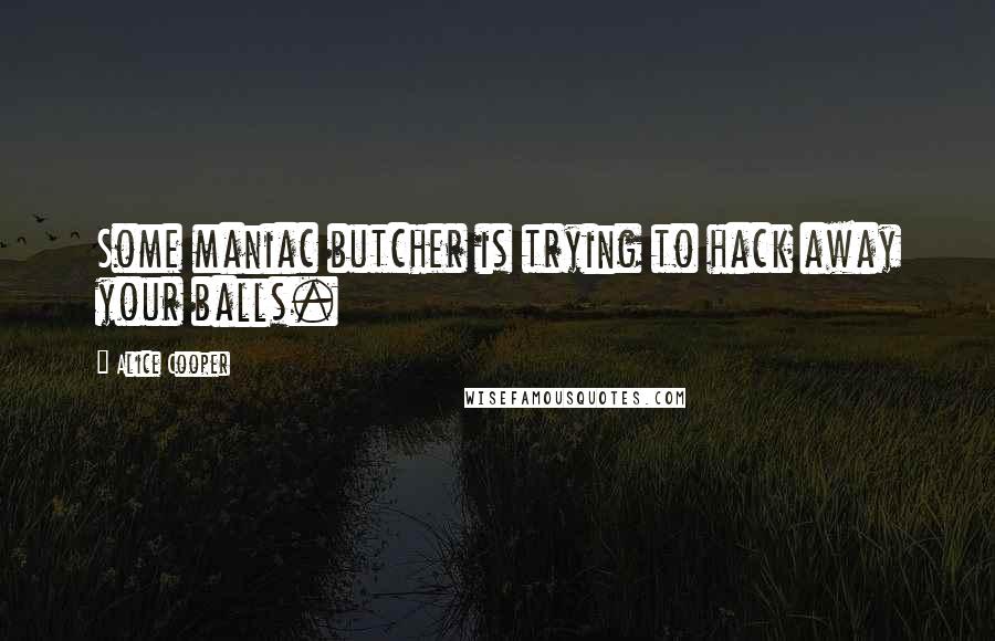 Alice Cooper Quotes: Some maniac butcher is trying to hack away your balls.