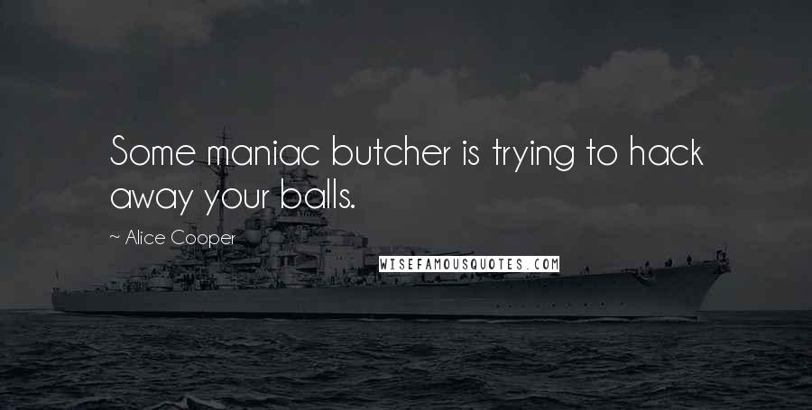 Alice Cooper Quotes: Some maniac butcher is trying to hack away your balls.