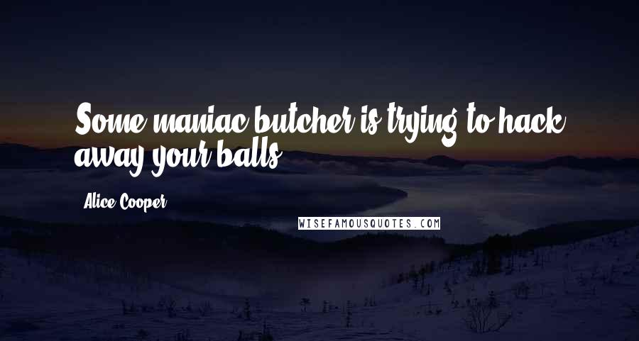 Alice Cooper Quotes: Some maniac butcher is trying to hack away your balls.