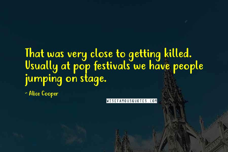 Alice Cooper Quotes: That was very close to getting killed. Usually at pop festivals we have people jumping on stage.