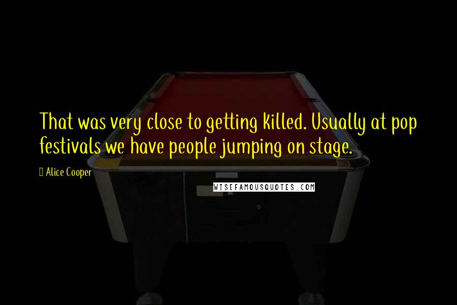 Alice Cooper Quotes: That was very close to getting killed. Usually at pop festivals we have people jumping on stage.