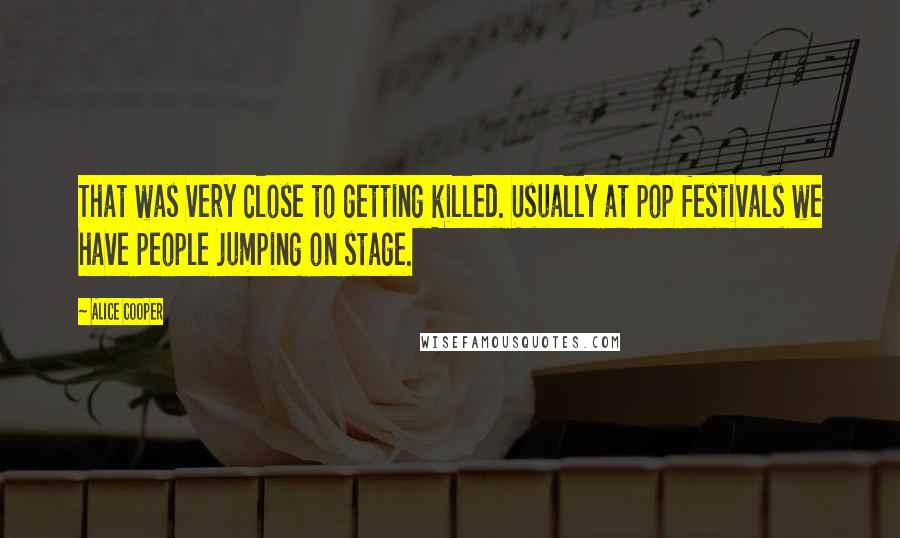 Alice Cooper Quotes: That was very close to getting killed. Usually at pop festivals we have people jumping on stage.