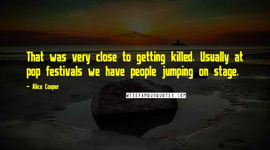Alice Cooper Quotes: That was very close to getting killed. Usually at pop festivals we have people jumping on stage.