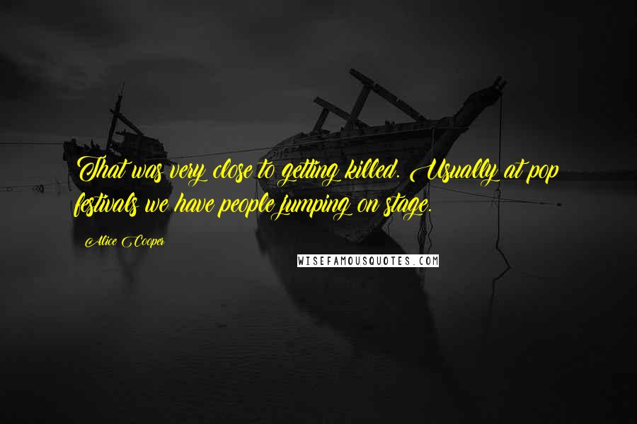 Alice Cooper Quotes: That was very close to getting killed. Usually at pop festivals we have people jumping on stage.