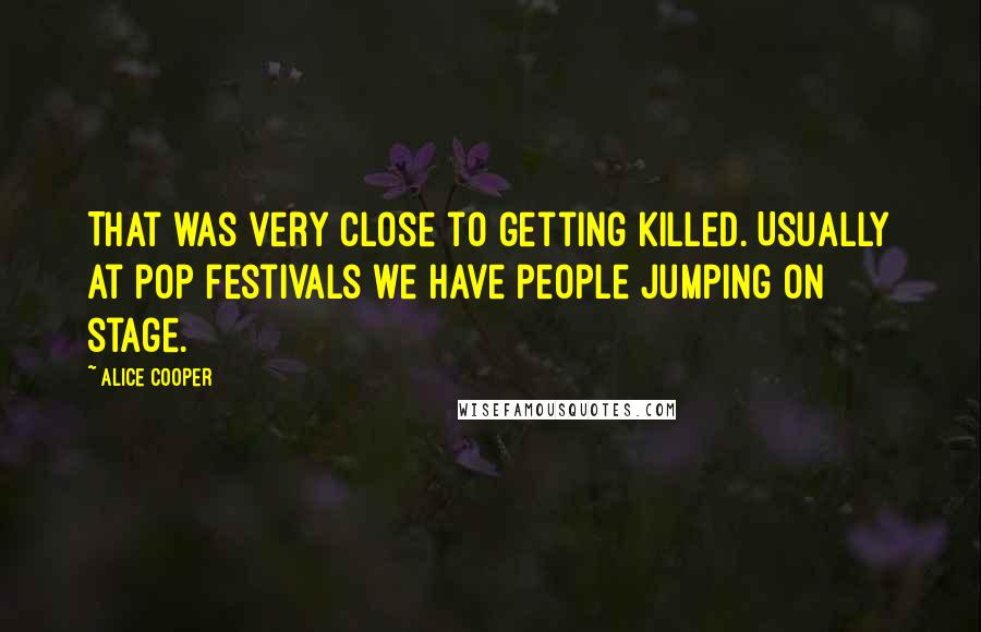 Alice Cooper Quotes: That was very close to getting killed. Usually at pop festivals we have people jumping on stage.