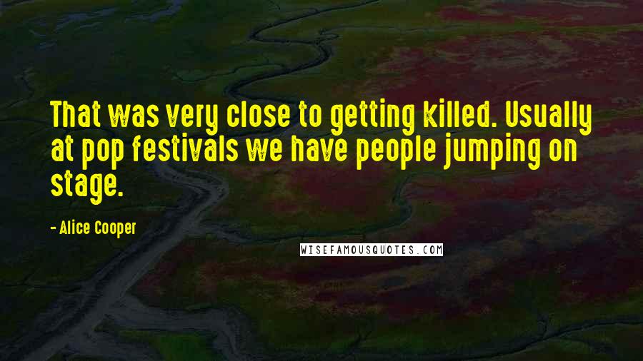 Alice Cooper Quotes: That was very close to getting killed. Usually at pop festivals we have people jumping on stage.