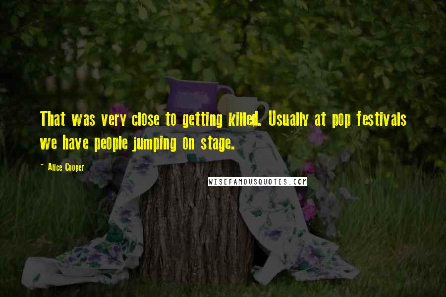 Alice Cooper Quotes: That was very close to getting killed. Usually at pop festivals we have people jumping on stage.