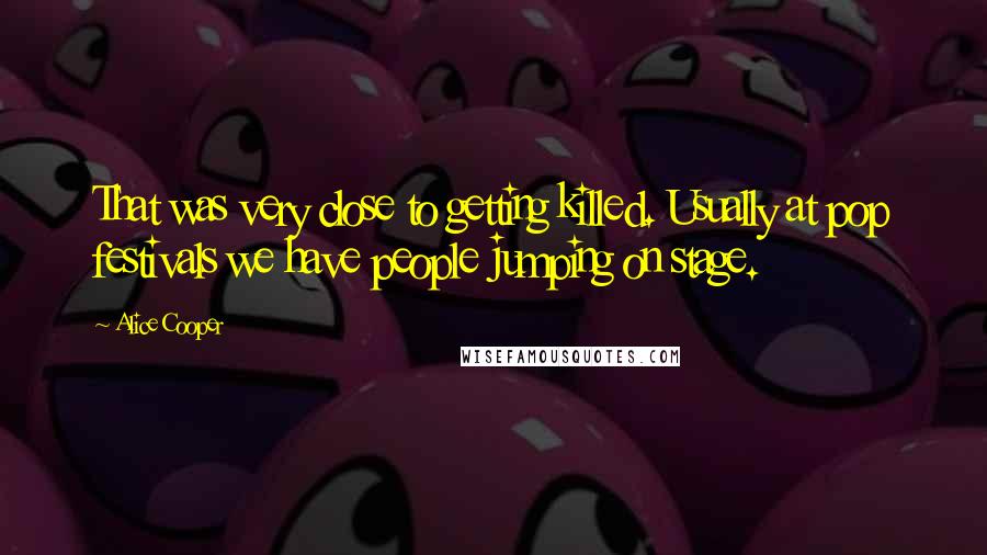 Alice Cooper Quotes: That was very close to getting killed. Usually at pop festivals we have people jumping on stage.