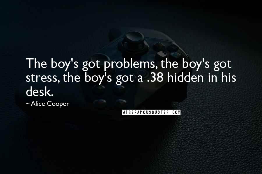 Alice Cooper Quotes: The boy's got problems, the boy's got stress, the boy's got a .38 hidden in his desk.