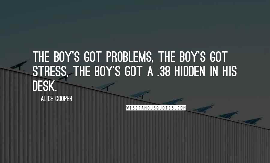 Alice Cooper Quotes: The boy's got problems, the boy's got stress, the boy's got a .38 hidden in his desk.